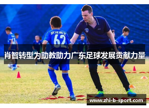 肖智转型为助教助力广东足球发展贡献力量 肖智转型为助教助力广东足球发展贡献力量