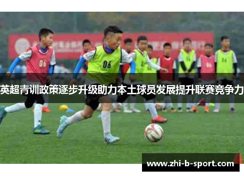 英超青训政策逐步升级助力本土球员发展提升联赛竞争力 英超青训政策逐步升级助力本土球员发展提升联赛竞争力