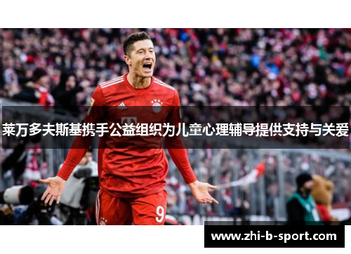 莱万多夫斯基携手公益组织为儿童心理辅导提供支持与关爱 莱万多夫斯基携手公益组织为儿童心理辅导提供支持与关爱