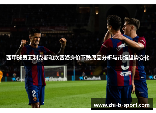 西甲球员菲利克斯和坎塞洛身价下跌原因分析与市场趋势变化
