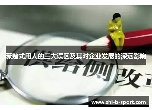 豪赌式用人的三大误区及其对企业发展的深远影响