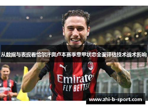 从数据与表现看恰尔汗奥卢本赛季意甲状态全面评估技术战术影响 从数据与表现看恰尔汗奥卢本赛季意甲状态全面评估技术战术影响