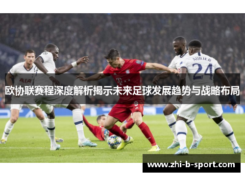 欧协联赛程深度解析揭示未来足球发展趋势与战略布局 欧协联赛程深度解析揭示未来足球发展趋势与战略布局