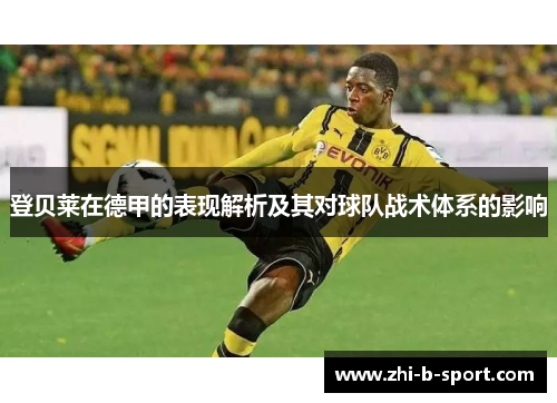 登贝莱在德甲的表现解析及其对球队战术体系的影响 登贝莱在德甲的表现解析及其对球队战术体系的影响