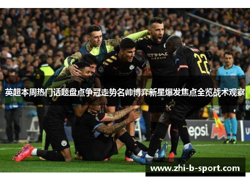 英超本周热门话题盘点争冠走势名帅博弈新星爆发焦点全览战术观察