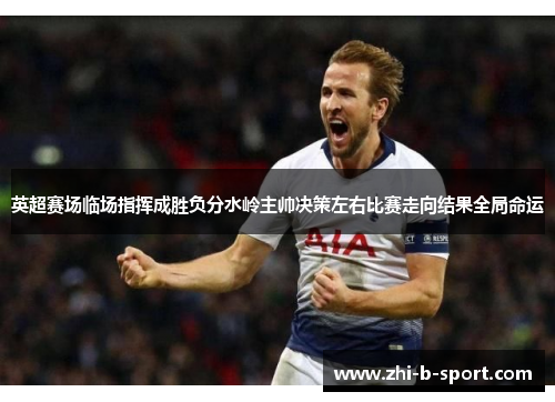 英超赛场临场指挥成胜负分水岭主帅决策左右比赛走向结果全局命运 英超赛场临场指挥成胜负分水岭主帅决策左右比赛走向结果全局命运