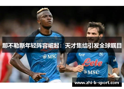 那不勒斯年轻阵容崛起:天才集结引发全球瞩目 那不勒斯年轻阵容崛起:天才集结引发全球瞩目