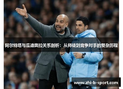 阿尔特塔与瓜迪奥拉关系剖析:从师徒到竞争对手的复杂历程 阿尔特塔与瓜迪奥拉关系剖析:从师徒到竞争对手的复杂历程