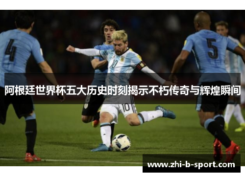 阿根廷世界杯五大历史时刻揭示不朽传奇与辉煌瞬间 阿根廷世界杯五大历史时刻揭示不朽传奇与辉煌瞬间