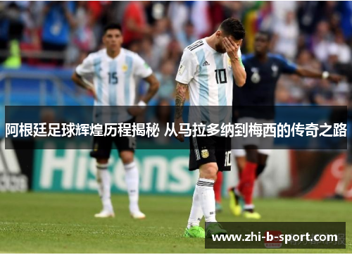 阿根廷足球辉煌历程揭秘 从马拉多纳到梅西的传奇之路