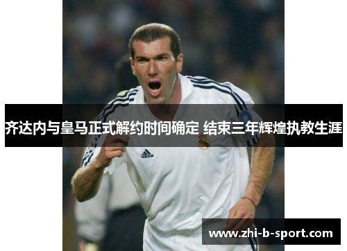 齐达内与皇马正式解约时间确定 结束三年辉煌执教生涯