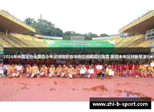 2026年中国足协全国青少年足球锦标赛决赛在成都精彩落幕 展现未来足球新星潜力 2026年中国足协全国青少年足球锦标赛决赛在成都精彩落幕 展现未来足球新星潜力
