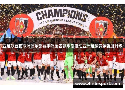 亚足联宣布取消俱乐部赛事外援名额限制推动亚洲足球竞争强度升级 亚足联宣布取消俱乐部赛事外援名额限制推动亚洲足球竞争强度升级