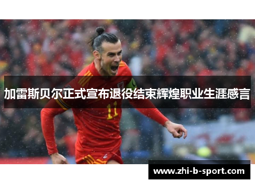 加雷斯贝尔正式宣布退役结束辉煌职业生涯感言 加雷斯贝尔正式宣布退役结束辉煌职业生涯感言