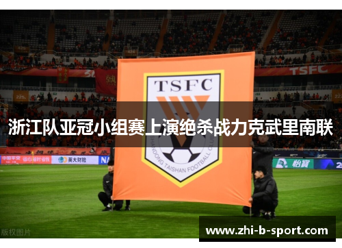 浙江队亚冠小组赛上演绝杀战力克武里南联