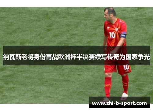 纳瓦斯老将身份再战欧洲杯半决赛续写传奇为国家争光 纳瓦斯老将身份再战欧洲杯半决赛续写传奇为国家争光