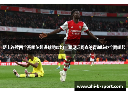 萨卡连续两个赛季英超进球助攻均上双见证阿森纳青训核心全面崛起 萨卡连续两个赛季英超进球助攻均上双见证阿森纳青训核心全面崛起